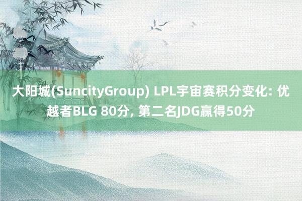 大阳城(SuncityGroup) LPL宇宙赛积分变化: 优越者BLG 80分， 第二名JDG赢得50分
