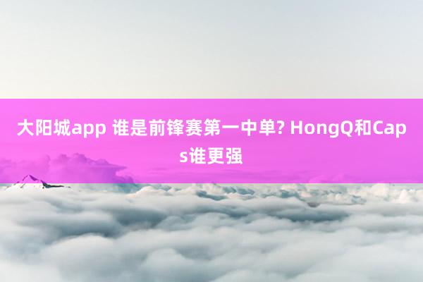 大阳城app 谁是前锋赛第一中单? HongQ和Caps谁更强