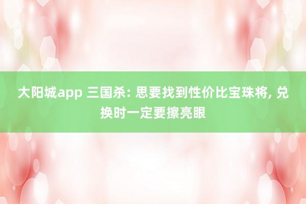 大阳城app 三国杀: 思要找到性价比宝珠将， 兑换时一定要擦亮眼