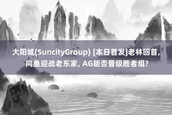 大阳城(SuncityGroup) [本日首发]老林回首， 向鱼迎战老东家， AG能否晋级胜者组?