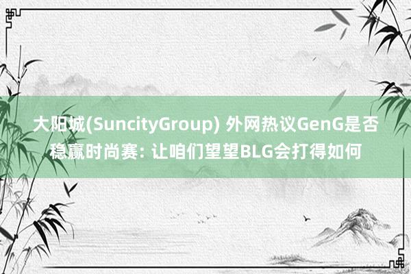 大阳城(SuncityGroup) 外网热议GenG是否稳赢时尚赛: 让咱们望望BLG会打得如何