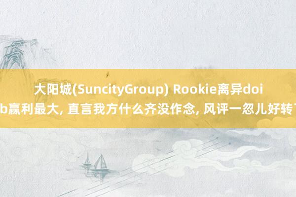 大阳城(SuncityGroup) Rookie离异doinb赢利最大， 直言我方什么齐没作念， 风评一忽儿好转了