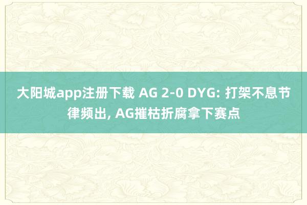 大阳城app注册下载 AG 2-0 DYG: 打架不息节律频出， AG摧枯折腐拿下赛点