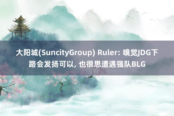 大阳城(SuncityGroup) Ruler: 嗅觉JDG下路会发扬可以， 也很思遭遇强队BLG