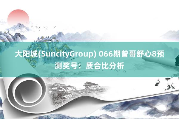 大阳城(SuncityGroup) 066期曾哥舒心8预测奖号：质合比分析