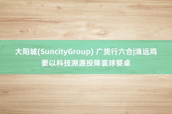 大阳城(SuncityGroup) 广货行六合|清远鸡要以科技溯源投降寰球餐桌