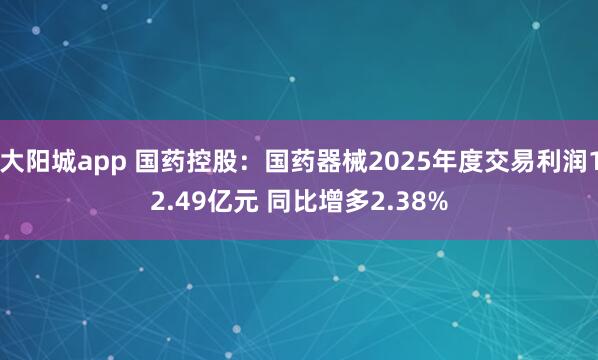 大阳城app 国药控股：国药器械2025年度交易利润12.49亿元 同比增多2.38%