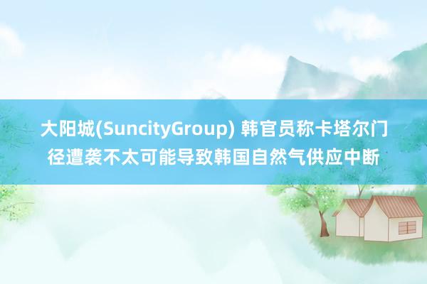 大阳城(SuncityGroup) 韩官员称卡塔尔门径遭袭不太可能导致韩国自然气供应中断