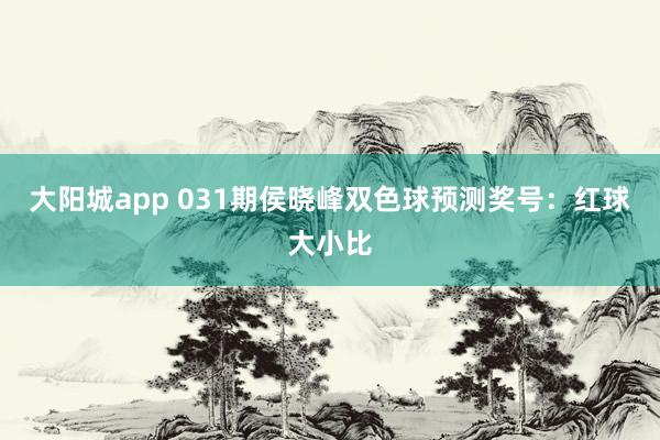 大阳城app 031期侯晓峰双色球预测奖号：红球大小比