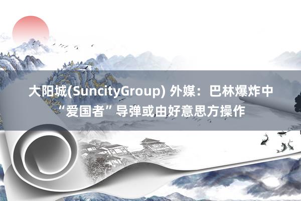 大阳城(SuncityGroup) 外媒：巴林爆炸中“爱国者”导弹或由好意思方操作