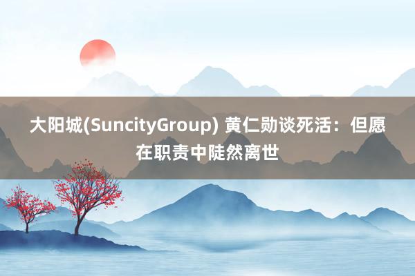 大阳城(SuncityGroup) 黄仁勋谈死活：但愿在职责中陡然离世