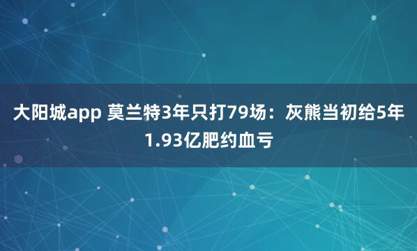 大阳城app 莫兰特3年只打79场：灰熊当初给5年1.93亿肥约血亏