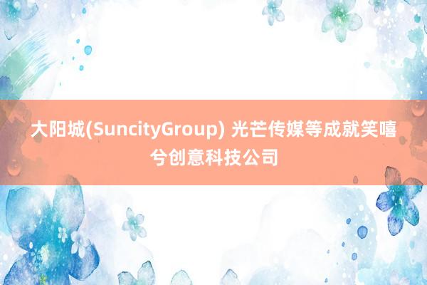 大阳城(SuncityGroup) 光芒传媒等成就笑嘻兮创意科技公司