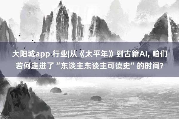大阳城app 行业|从《太平年》到古籍AI， 咱们若何走进了“东谈主东谈主可读史”的时间?