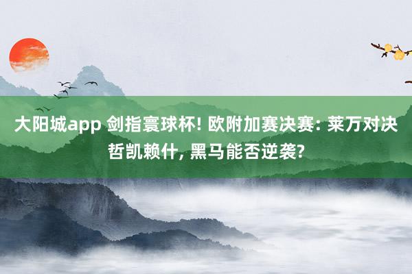大阳城app 剑指寰球杯! 欧附加赛决赛: 莱万对决哲凯赖什， 黑马能否逆袭?