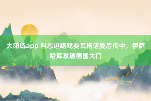 大阳城app 科恩边路戏耍瓦格诺曼后传中，伊萨哈库攻破德国大门