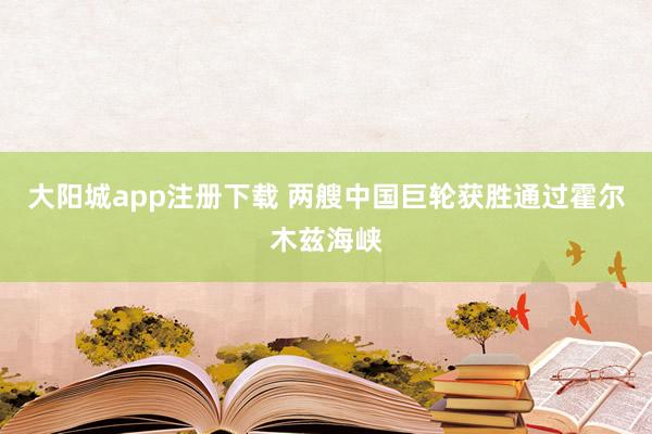 大阳城app注册下载 两艘中国巨轮获胜通过霍尔木兹海峡