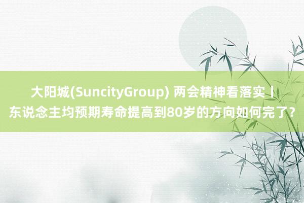 大阳城(SuncityGroup) 两会精神看落实丨东说念主均预期寿命提高到80岁的方向如何完了？