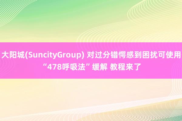 大阳城(SuncityGroup) 对过分错愕感到困扰可使用“478呼吸法”缓解 教程来了