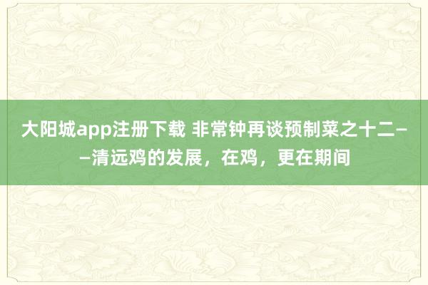 大阳城app注册下载 非常钟再谈预制菜之十二——清远鸡的发展，在鸡，更在期间