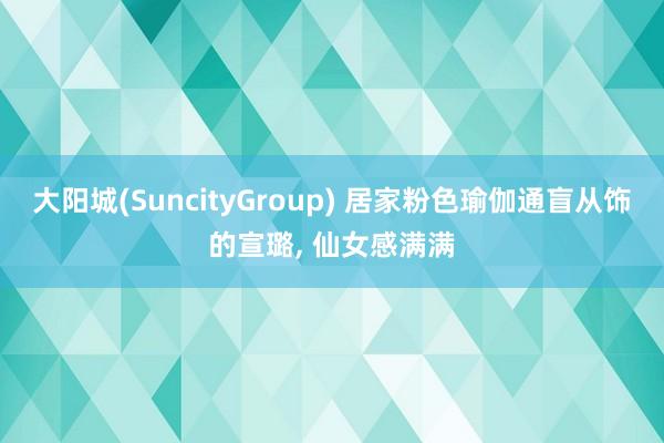 大阳城(SuncityGroup) 居家粉色瑜伽通盲从饰的宣璐， 仙女感满满