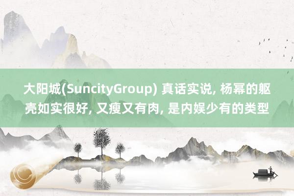 大阳城(SuncityGroup) 真话实说， 杨幂的躯壳如实很好，<a href=