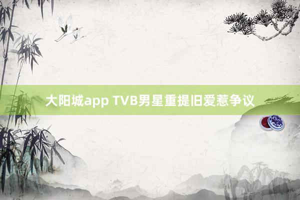 大阳城app TVB男星重提旧爱惹争议