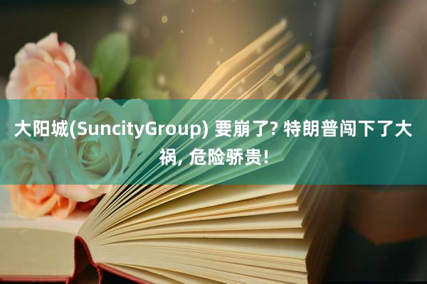 大阳城(SuncityGroup) 要崩了? 特朗普闯下了大祸， 危险骄贵!