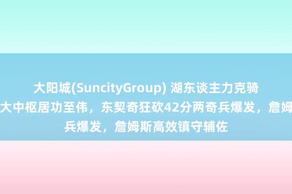 大阳城(SuncityGroup) 湖东谈主力克骑士拿下大捷！四大中枢居功至伟，东契奇狂砍42分两奇兵爆发，詹姆斯高效镇守辅佐