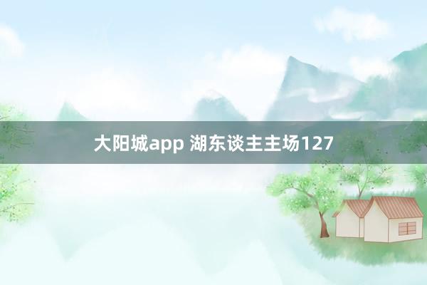 大阳城app 湖东谈主主场127