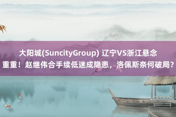 大阳城(SuncityGroup) 辽宁VS浙江悬念重重！赵继伟合手续低迷成隐患，洛佩斯奈何破局？