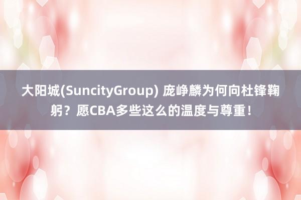 大阳城(SuncityGroup) 庞峥麟为何向杜锋鞠躬？愿CBA多些这么的温度与尊重！