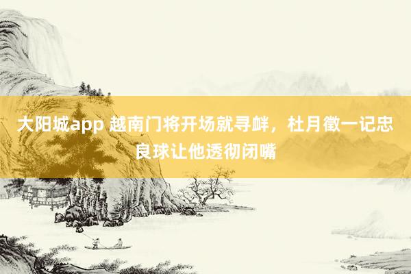 大阳城app 越南门将开场就寻衅，杜月徵一记忠良球让他透彻闭嘴