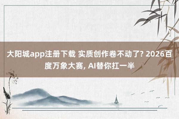 大阳城app注册下载 实质创作卷不动了? 2026百度万象大赛, AI替你扛一半