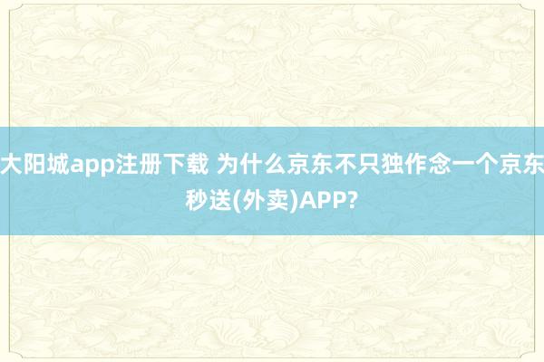 大阳城app注册下载 为什么京东不只独作念一个京东秒送(外卖)APP?