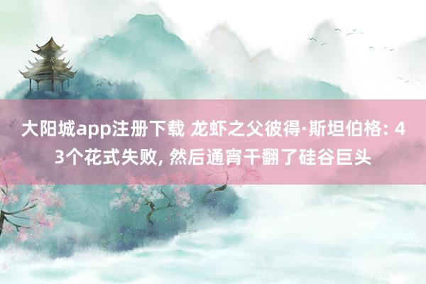 大阳城app注册下载 龙虾之父彼得·斯坦伯格: 43个花式失败， 然后通宵干翻了硅谷巨头