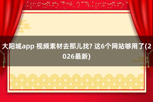 大阳城app 视频素材去那儿找? 这6个网站够用了(2026最新)