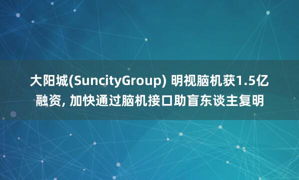 大阳城(SuncityGroup) 明视脑机获1.5亿融资， 加快通过脑机接口助盲东谈主复明