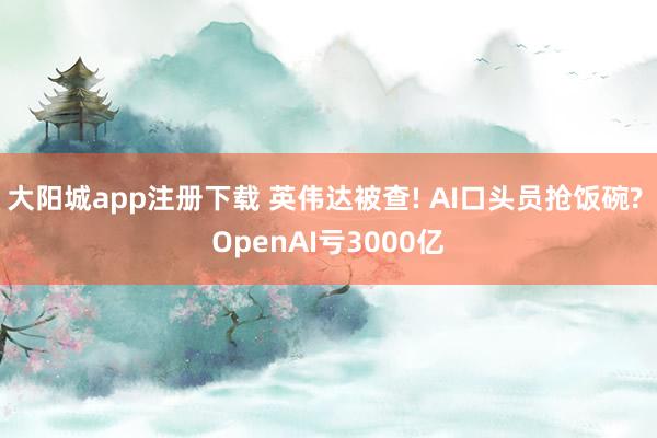 大阳城app注册下载 英伟达被查! AI口头员抢饭碗? OpenAI亏3000亿