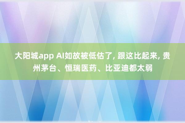 大阳城app AI如故被低估了， 跟这比起来， 贵州茅台、恒瑞医药、比亚迪都太弱