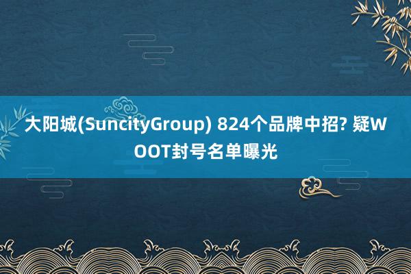大阳城(SuncityGroup) 824个品牌中招? 疑WOOT封号名单曝光
