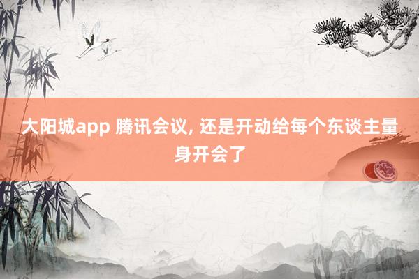 大阳城app 腾讯会议， 还是开动给每个东谈主量身开会了