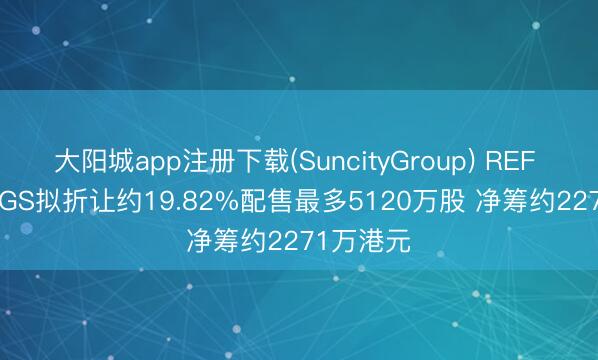 大阳城app注册下载(SuncityGroup) REF HOLDINGS拟折让约19.82%配售最多5120万股 净筹约2271万港元