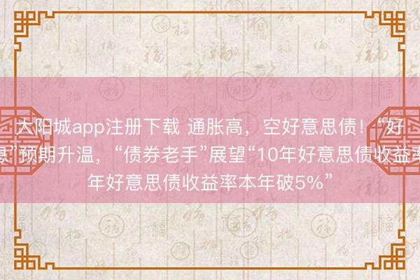 大阳城app注册下载 通胀高，空好意思债！“好意思联储加息”预期升温，“债券老手”展望“10年好意思债收益率本年破5%”
