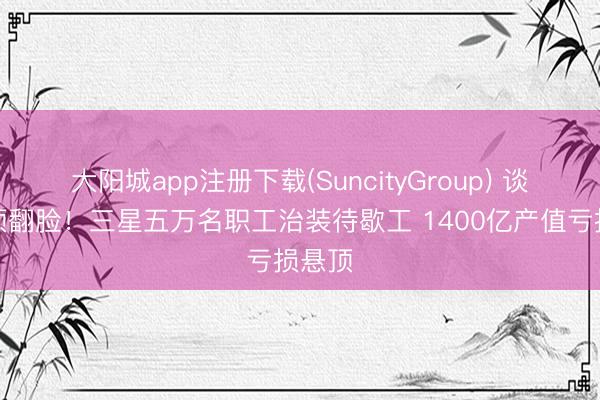 大阳城app注册下载(SuncityGroup) 谈判透顶翻脸！三星五万名职工治装待歇工 1400亿产值亏损悬顶