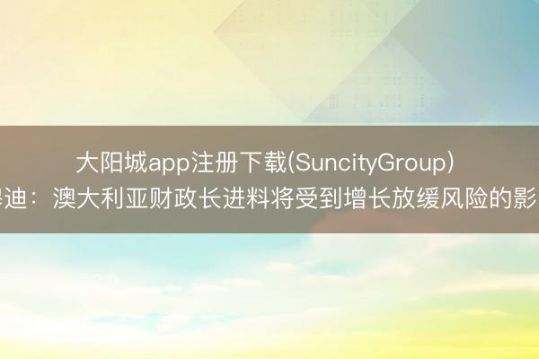 大阳城app注册下载(SuncityGroup) 穆迪：澳大利亚财政长进料将受到增长放缓风险的影响