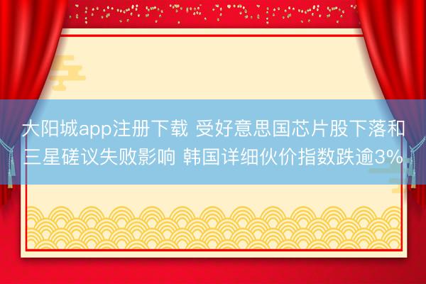 大阳城app注册下载 受好意思国芯片股下落和三星磋议失败影响 韩国详细伙价指数跌逾3%