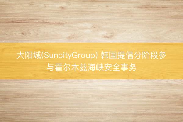 大阳城(SuncityGroup) 韩国提倡分阶段参与霍尔木兹海峡安全事务