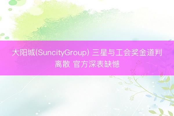 大阳城(SuncityGroup) 三星与工会奖金道判离散 官方深表缺憾