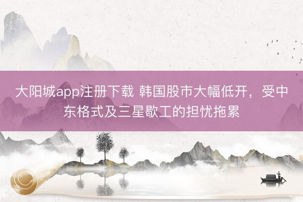 大阳城app注册下载 韩国股市大幅低开,受中东格式及三星歇工的担忧拖累